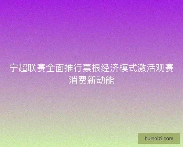 宁超联赛全面推行票根经济模式激活观赛消费新动能
